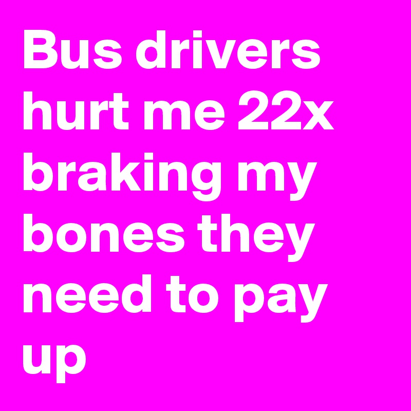 Bus drivers hurt me 22x braking my bones they need to pay up