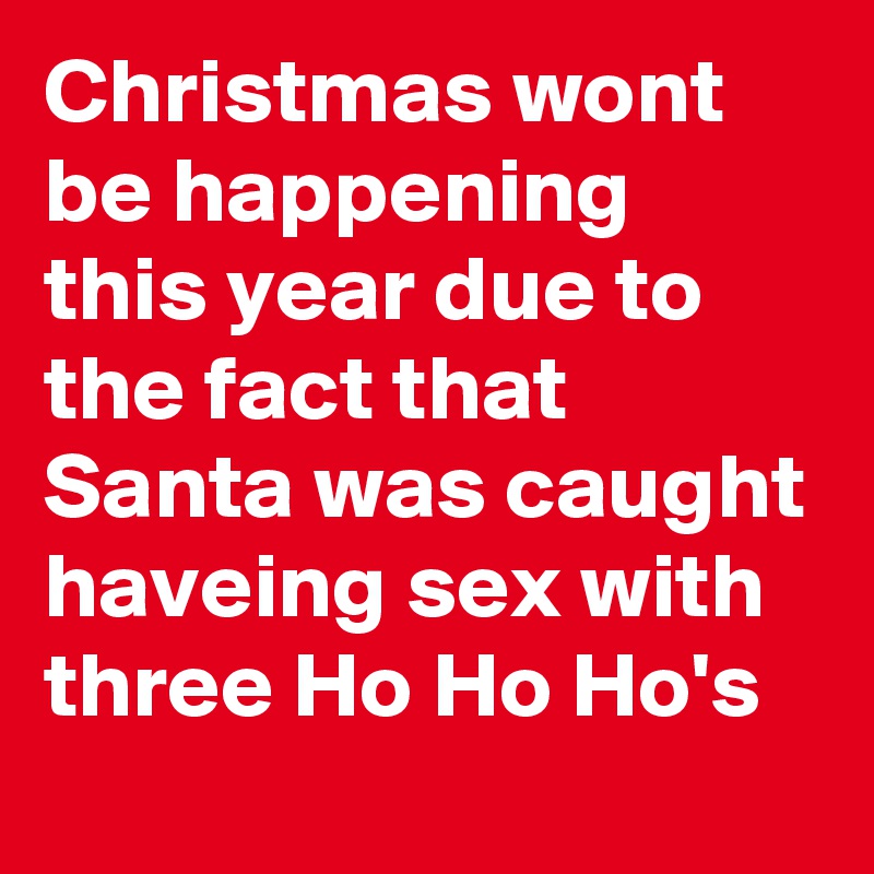 Christmas wont be happening this year due to the fact that Santa was caught haveing sex with three Ho Ho Ho's