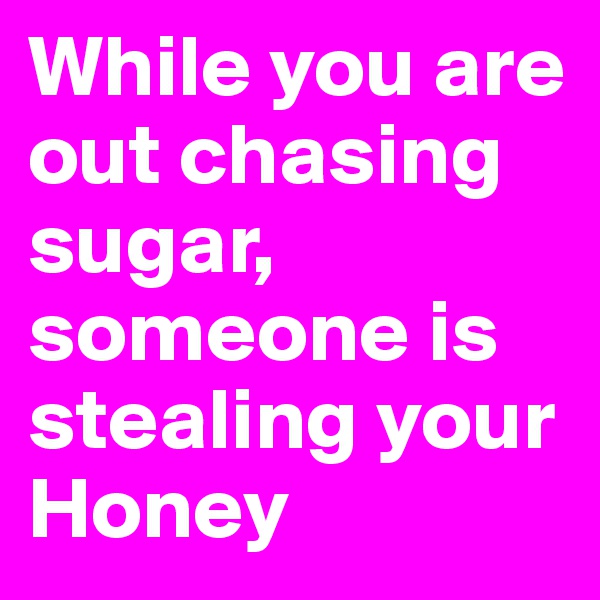 While you are out chasing sugar,
someone is stealing your Honey 