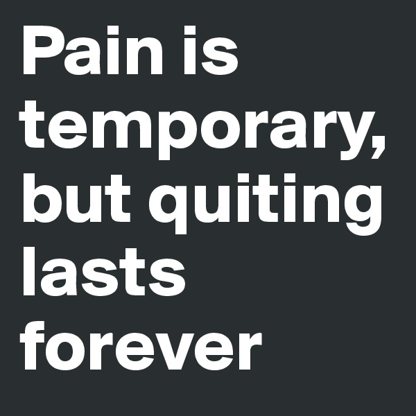 Pain is temporary, but quiting lasts forever 