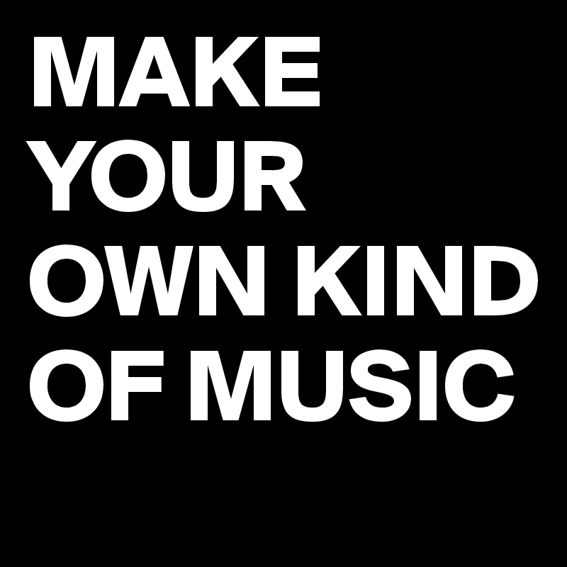 MAKE YOUR OWN KIND OF MUSIC
