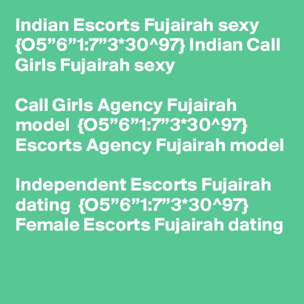 Indian Escorts Fujairah sexy {O5”6”1:7”3*30^97} Indian Call Girls Fujairah sexy

Call Girls Agency Fujairah model  {O5”6”1:7”3*30^97} Escorts Agency Fujairah model

Independent Escorts Fujairah dating  {O5”6”1:7”3*30^97} Female Escorts Fujairah dating 
