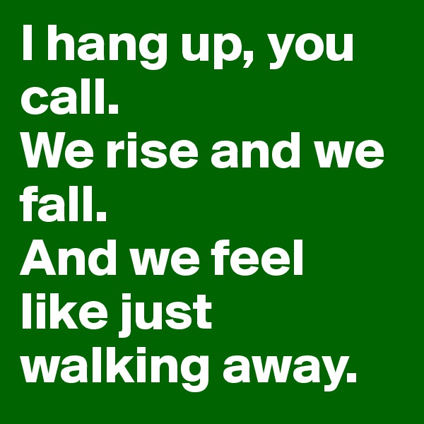 I hang up, you call. 
We rise and we fall. 
And we feel like just walking away.