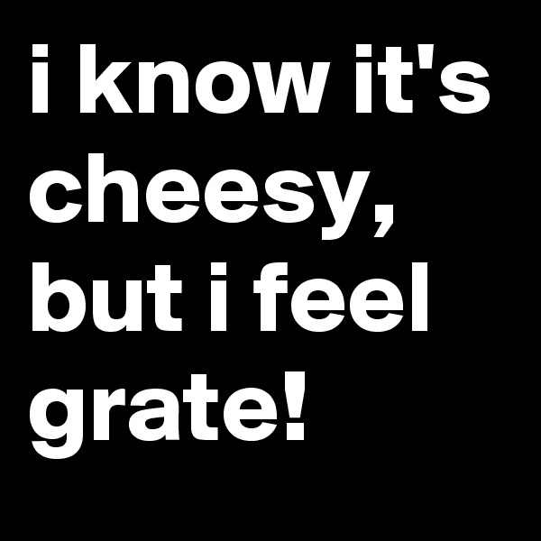 i know it's cheesy, but i feel grate!