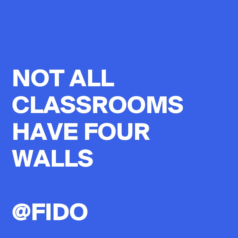 

NOT ALL CLASSROOMS HAVE FOUR WALLS

@FIDO