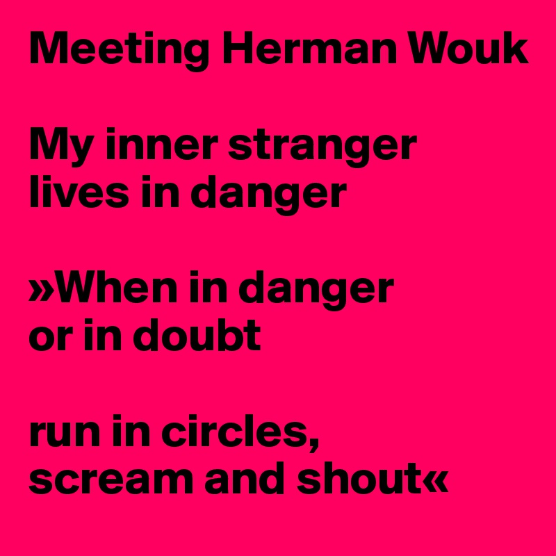 Meeting Herman Wouk

My inner stranger 
lives in danger

»When in danger 
or in doubt

run in circles,
scream and shout«