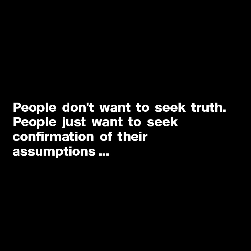 





People  don't  want  to  seek  truth.  People  just  want  to  seek  confirmation  of  their  assumptions ...




