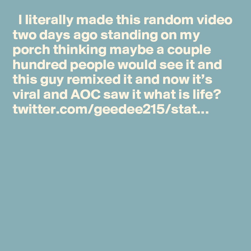   I literally made this random video two days ago standing on my porch thinking maybe a couple hundred people would see it and this guy remixed it and now it’s viral and AOC saw it what is life? twitter.com/geedee215/stat…
