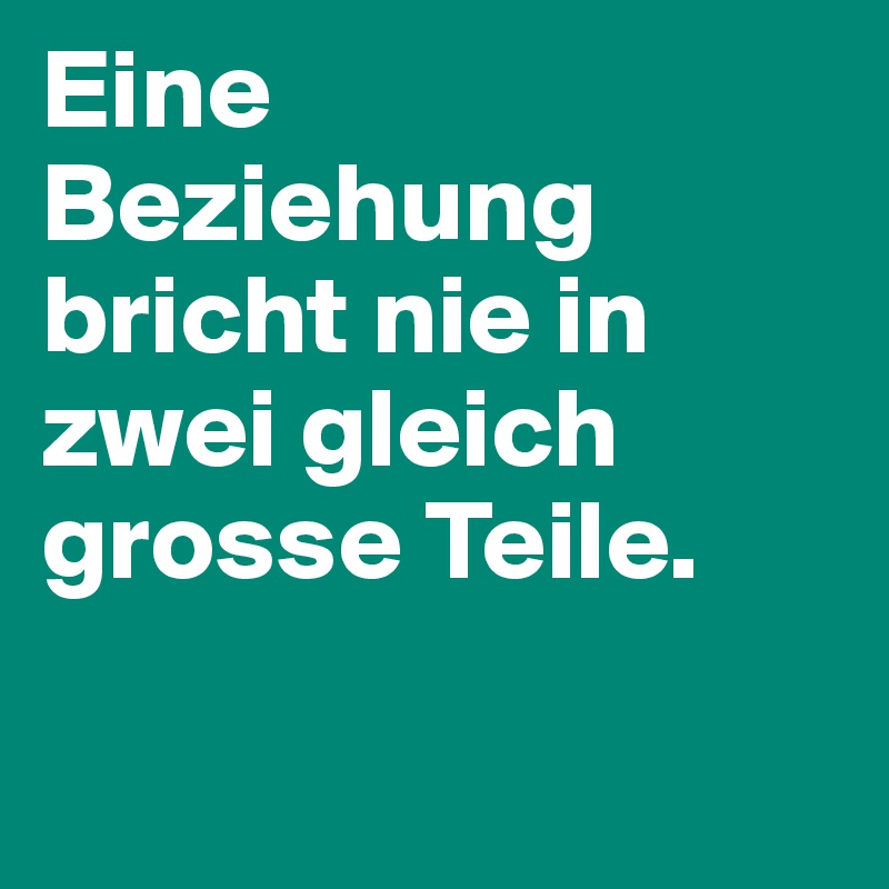 Eine Beziehung bricht nie in zwei gleich grosse Teile.

