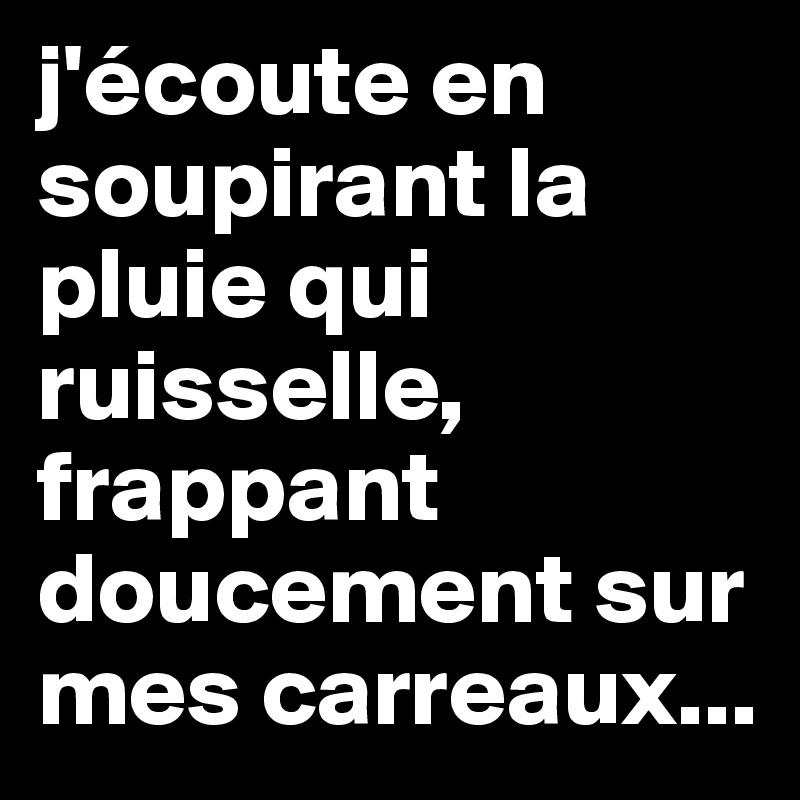 j'écoute en soupirant la pluie qui ruisselle, frappant doucement sur mes carreaux...