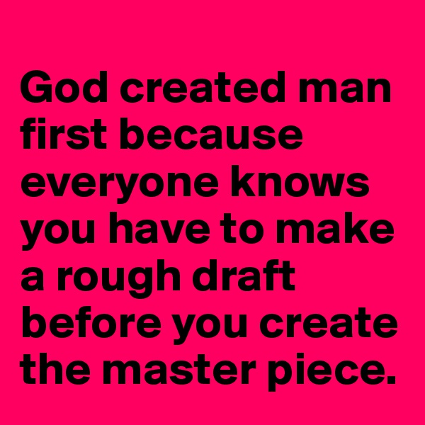 
God created man first because everyone knows you have to make a rough draft before you create the master piece. 