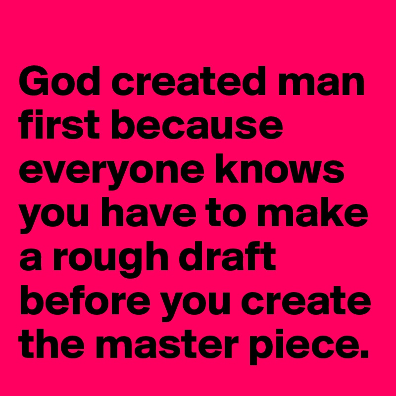 
God created man first because everyone knows you have to make a rough draft before you create the master piece. 