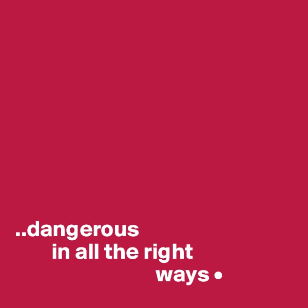 








..dangerous
        in all the right
                               ways •