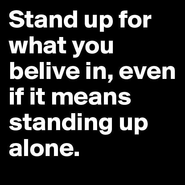 Stand up for what you belive in, even if it means standing up alone. 