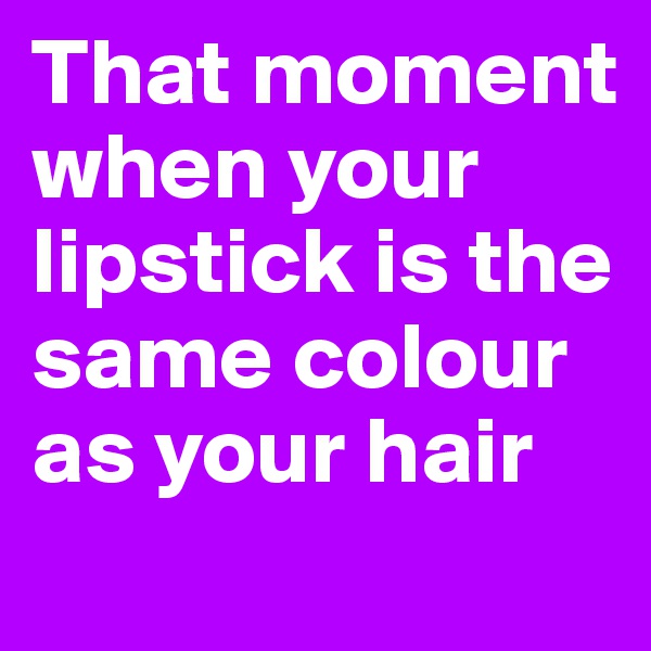 That moment when your lipstick is the same colour as your hair
