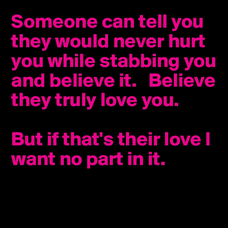 Someone can tell you they would never hurt you while stabbing you and believe it.   Believe they truly love you. 

But if that's their love I want no part in it.

