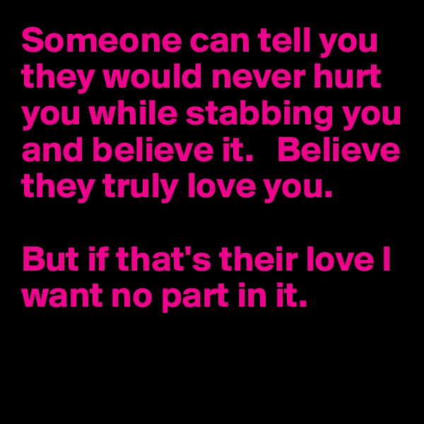 Someone can tell you they would never hurt you while stabbing you and believe it.   Believe they truly love you. 

But if that's their love I want no part in it.

