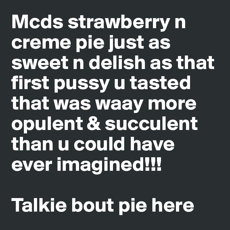 Mcds strawberry n creme pie just as sweet n delish as that first pussy u tasted that was waay more opulent & succulent than u could have ever imagined!!!

Talkie bout pie here