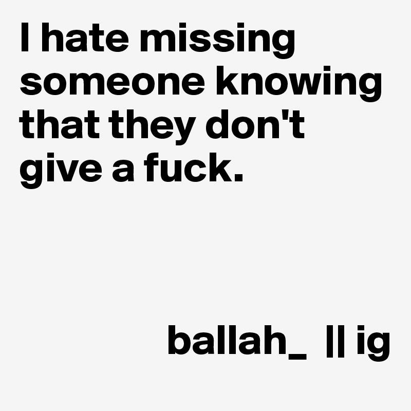 I hate missing someone knowing that they don't give a fuck.



                 ballah_  || ig