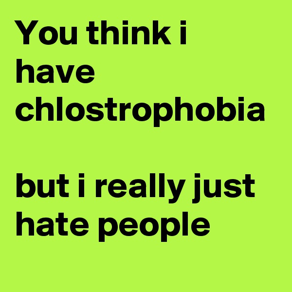 You think i have chlostrophobia 

but i really just hate people