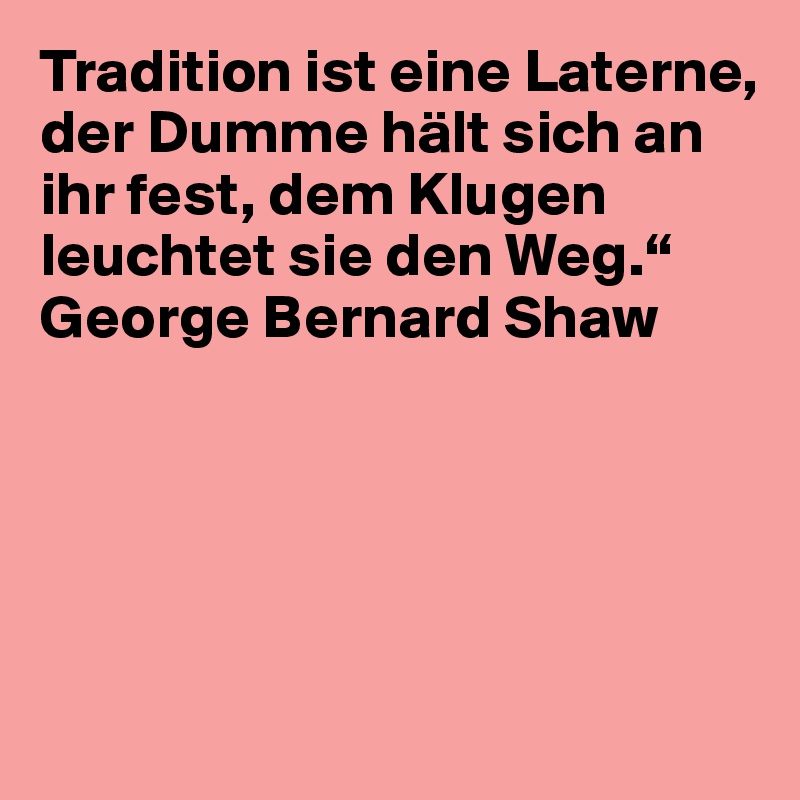 Tradition ist eine Laterne, der Dumme hält sich an ihr fest, dem Klugen leuchtet sie den Weg.“
George Bernard Shaw





