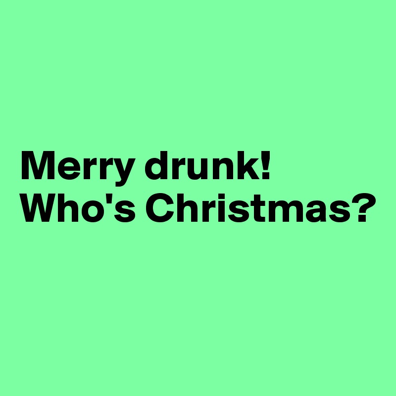 


Merry drunk! 
Who's Christmas?



