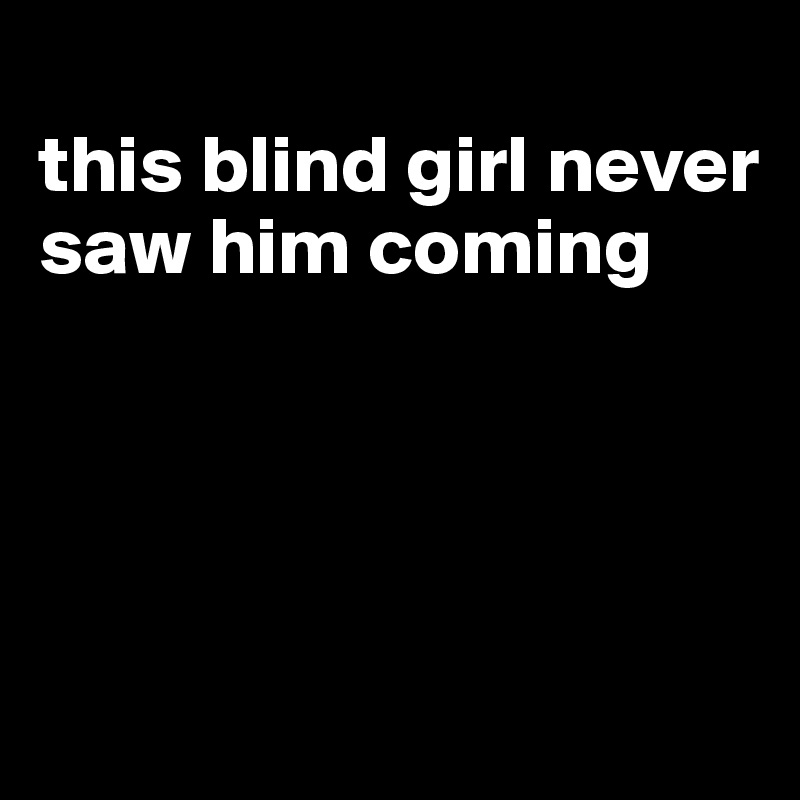 
this blind girl never saw him coming




