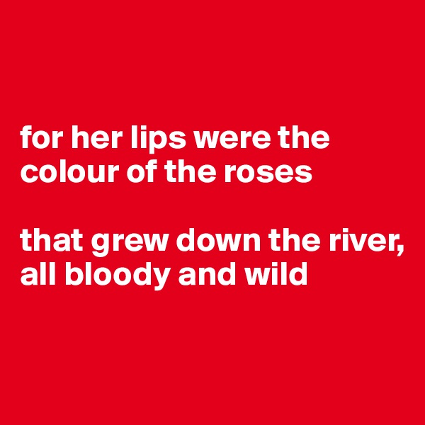 


for her lips were the colour of the roses

that grew down the river, 
all bloody and wild


