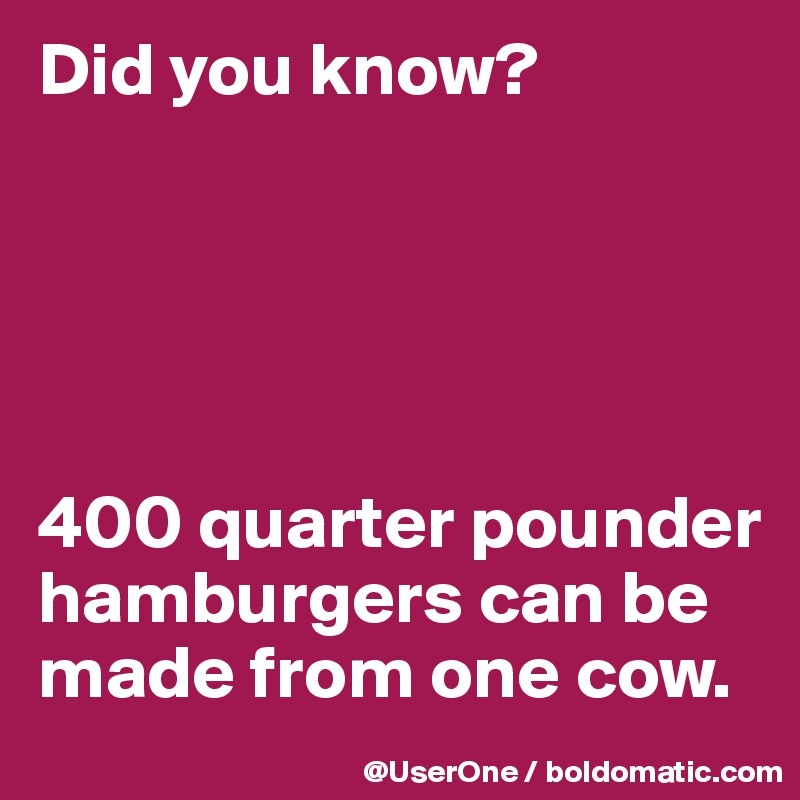 Did you know?





400 quarter pounder hamburgers can be made from one cow.