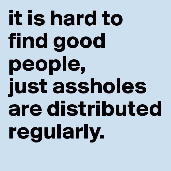 it is hard to find good people,
just assholes are distributed regularly.