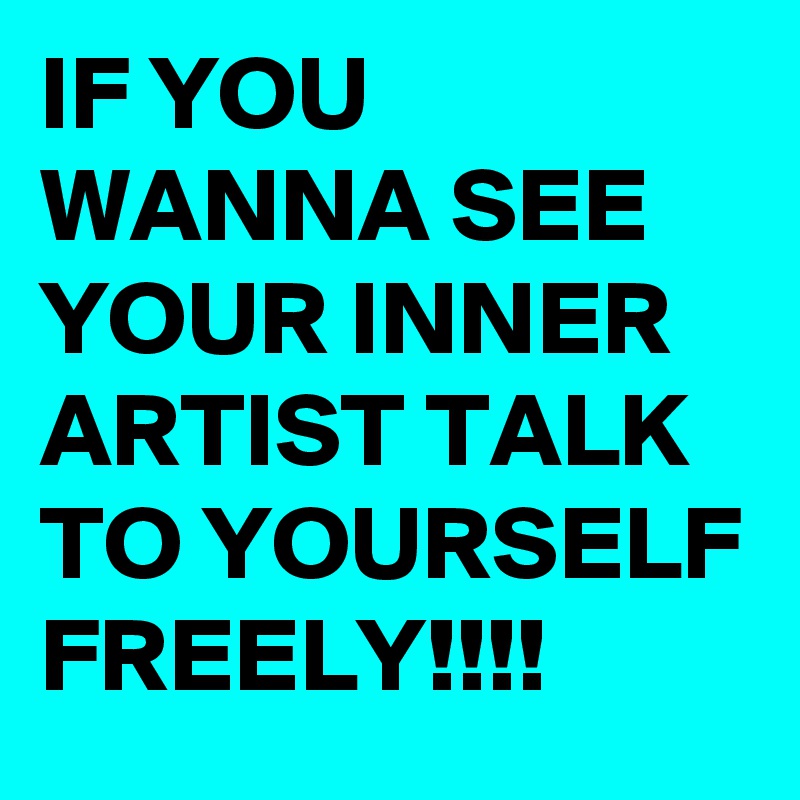 IF YOU WANNA SEE YOUR INNER ARTIST TALK TO YOURSELF FREELY!!!! 