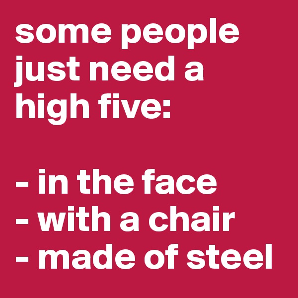 some people just need a high five:

- in the face
- with a chair
- made of steel