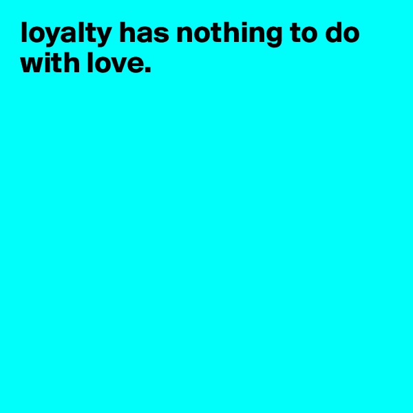 loyalty has nothing to do with love.









