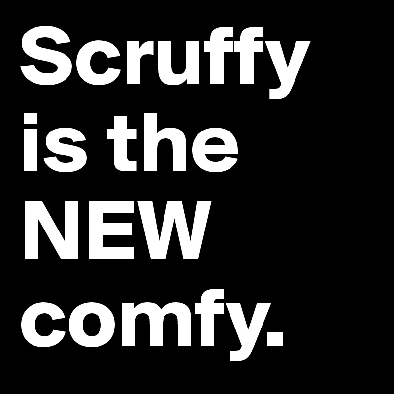 Scruffy is the NEW comfy.