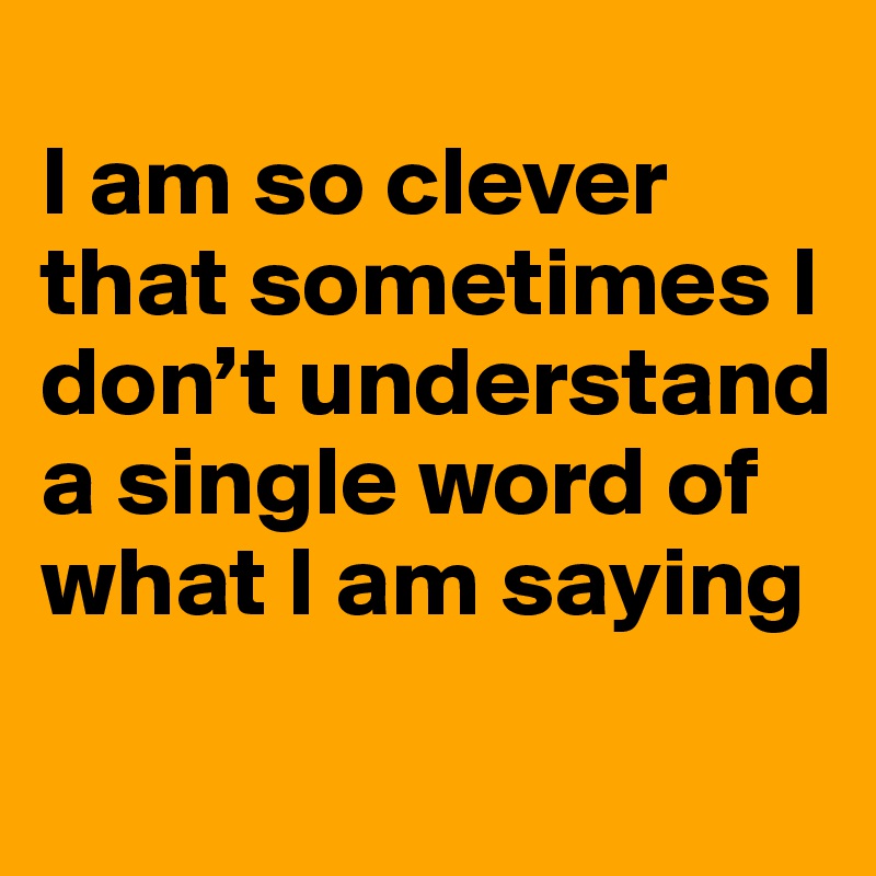 
I am so clever that sometimes I don’t understand a single word of what I am saying
