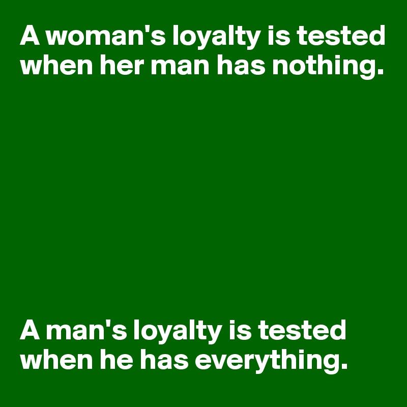 A woman's loyalty is tested when her man has nothing.








A man's loyalty is tested 
when he has everything.