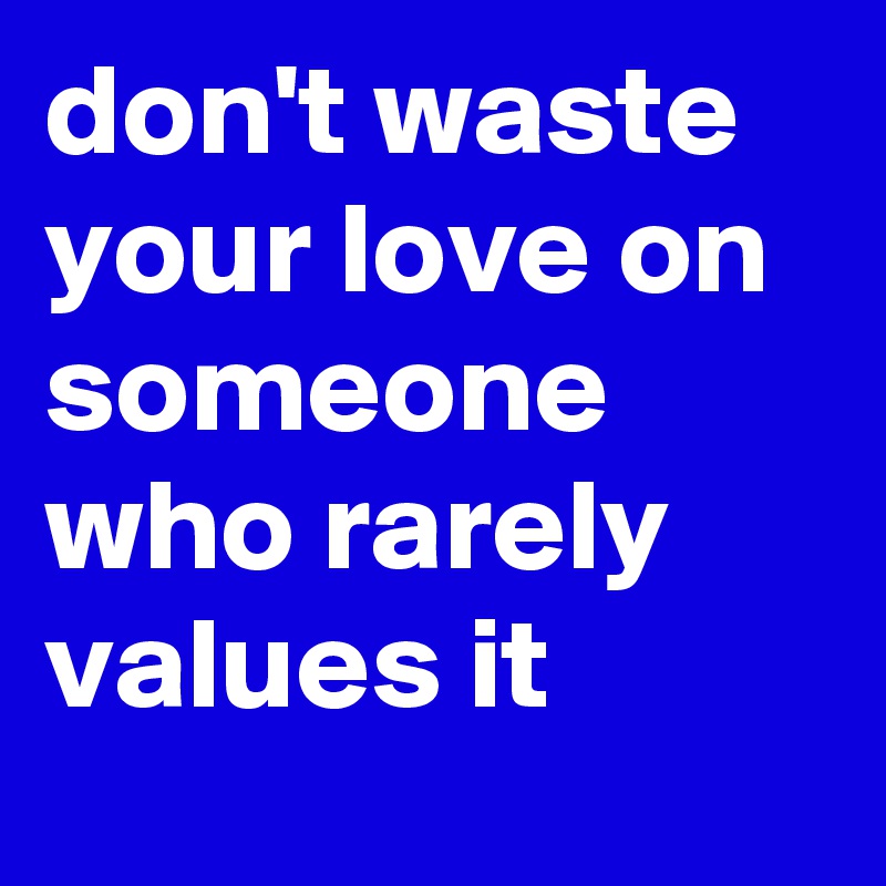 don't waste your love on someone who rarely values it