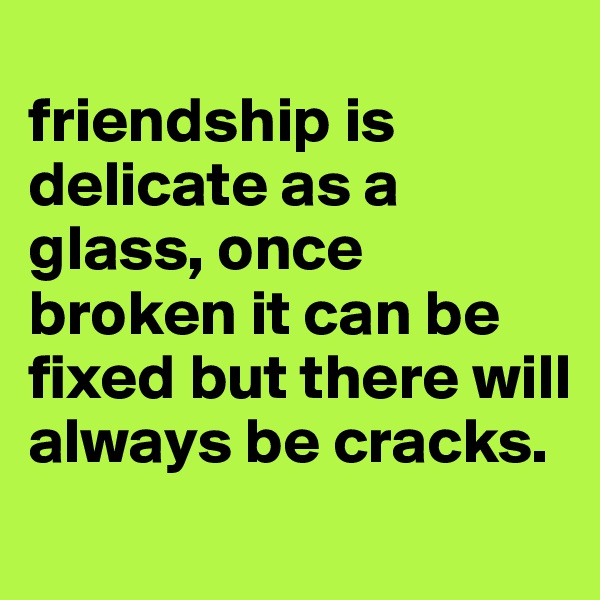 
friendship is delicate as a glass, once broken it can be fixed but there will always be cracks.
