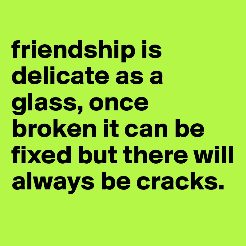 
friendship is delicate as a glass, once broken it can be fixed but there will always be cracks.
