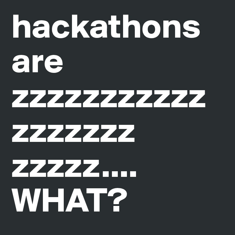 hackathons are zzzzzzzzzzzzzzzzzz zzzzz.... WHAT?
