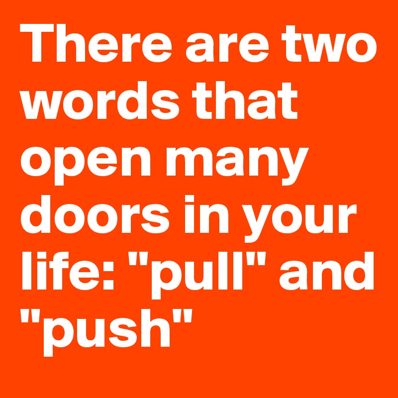 There are two words that open many doors in your life: "pull" and "push"