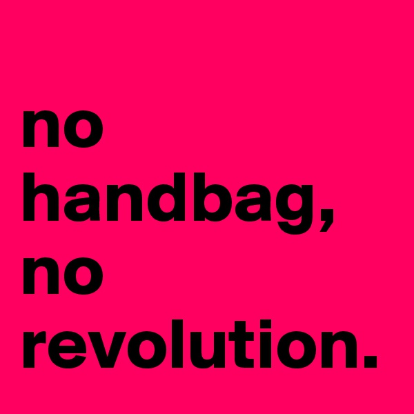 
no handbag, no revolution.