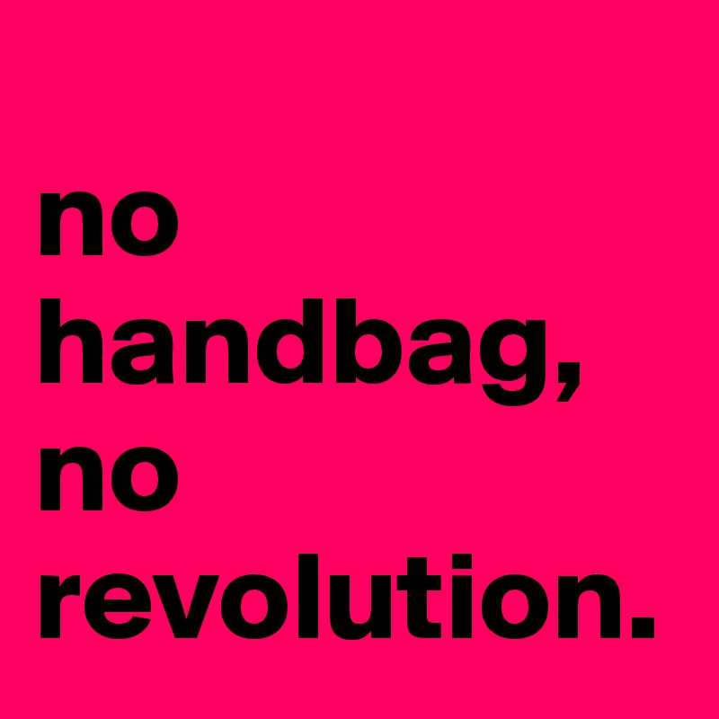 
no handbag, no revolution.