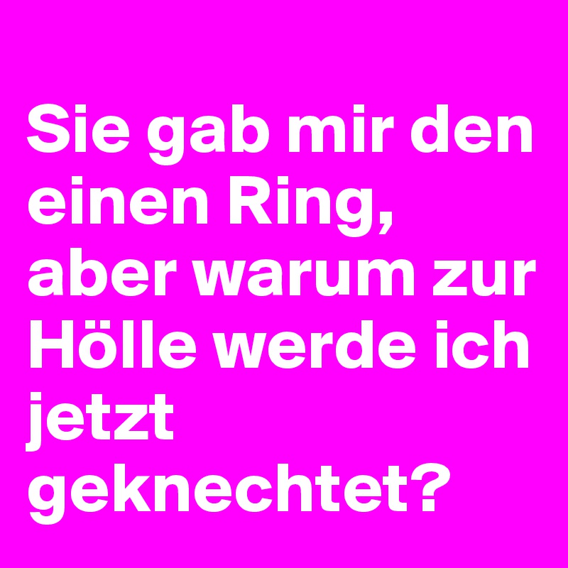 
Sie gab mir den einen Ring, aber warum zur Hölle werde ich jetzt geknechtet?
