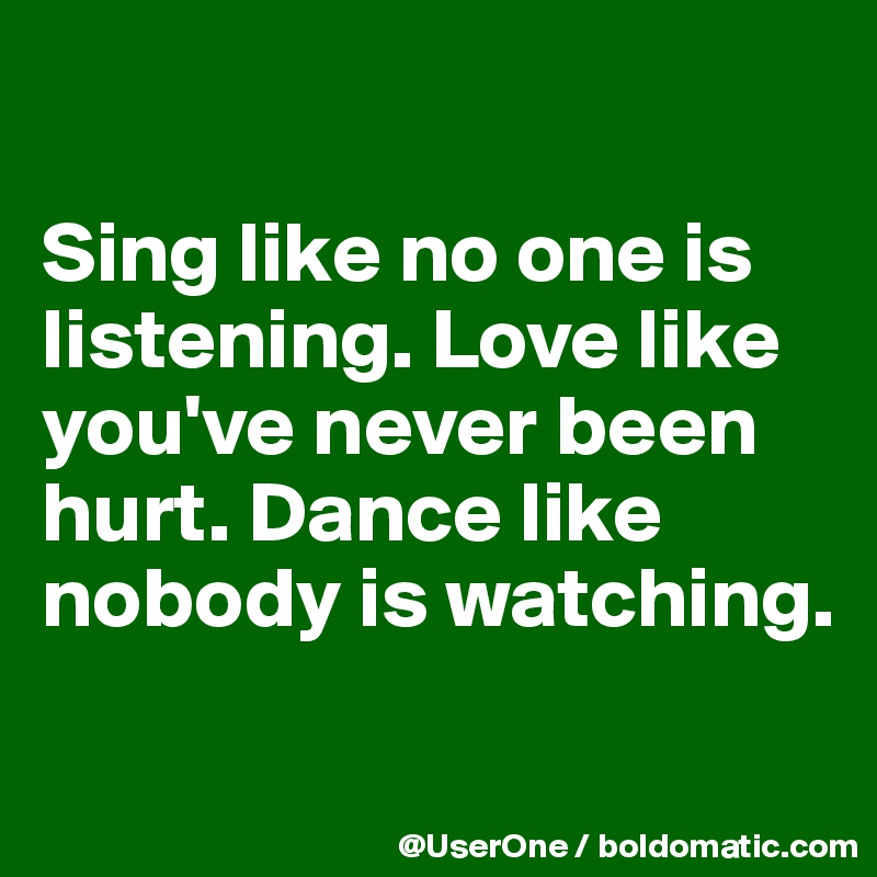 

Sing like no one is
listening. Love like
you've never been
hurt. Dance like
nobody is watching.
