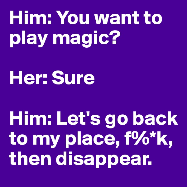 Him: You want to play magic?

Her: Sure

Him: Let's go back to my place, f%*k, then disappear. 