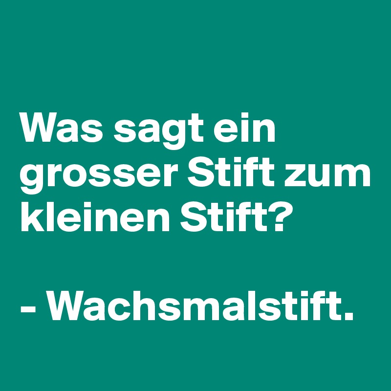 

Was sagt ein grosser Stift zum kleinen Stift?

- Wachsmalstift.