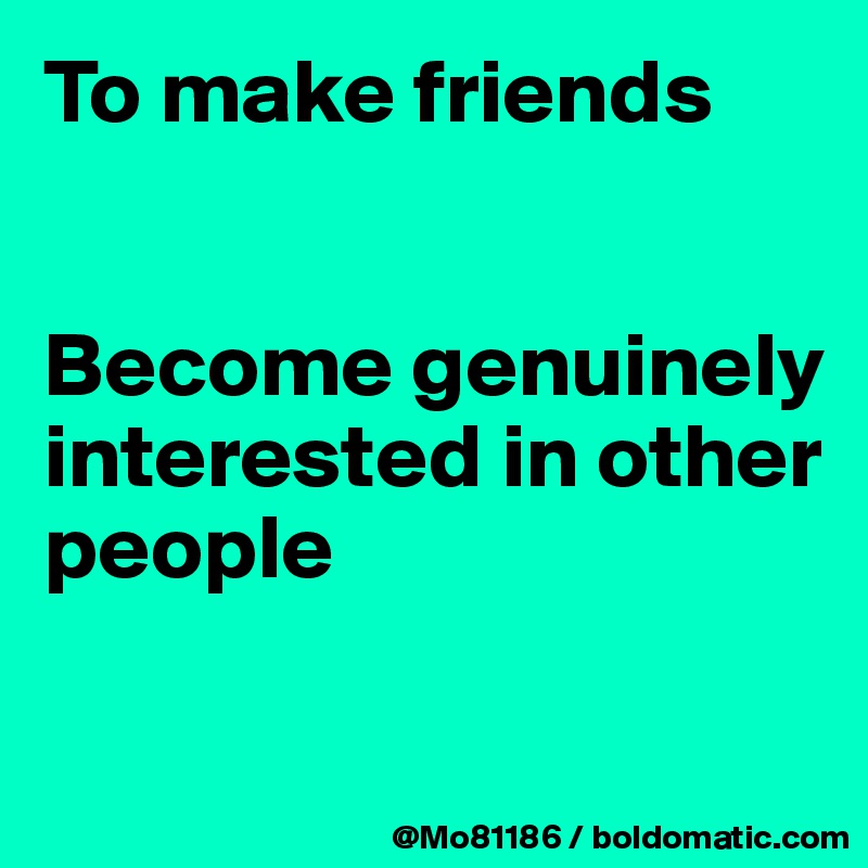 To make friends


Become genuinely interested in other people

