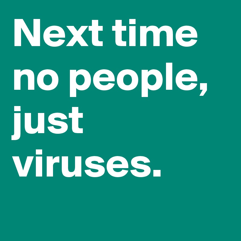 Next time no people, just viruses.