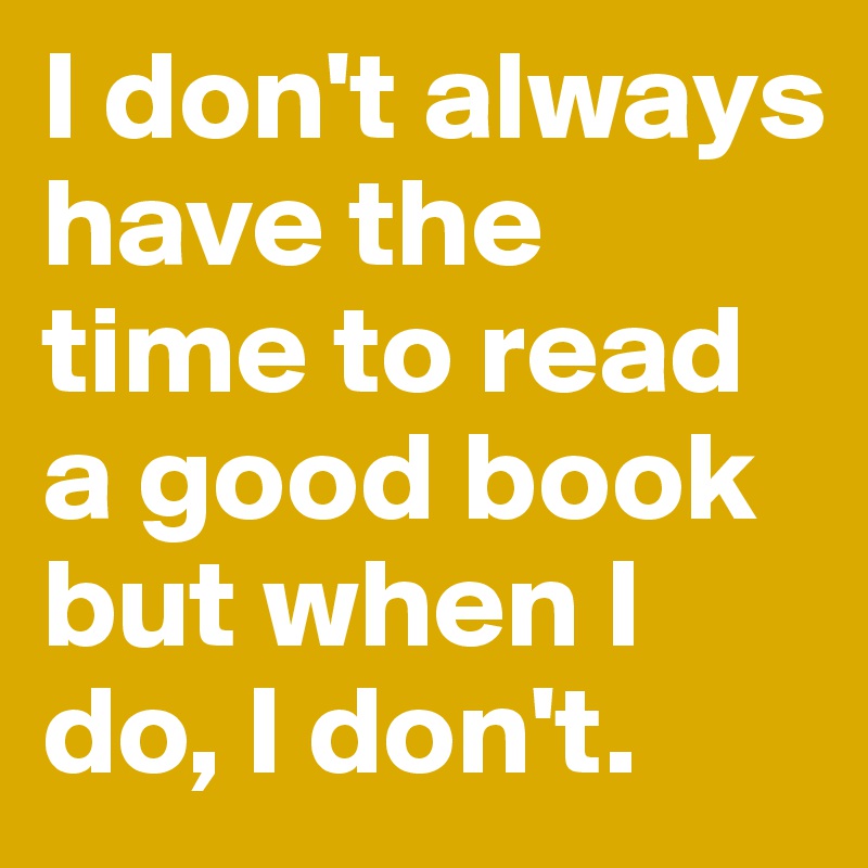 I don't always have the time to read a good book but when I do, I don't.